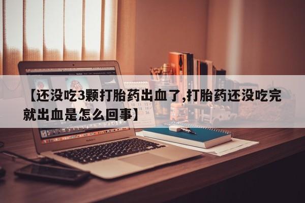 米非司酮片在线购买微信【还没吃3颗打胎药出血了,打胎药还没吃完就出血是怎么回事】