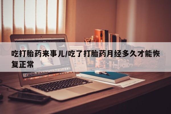 米非司酮片在线购买微信吃打胎药来事儿/吃了打胎药月经多久才能恢复正常