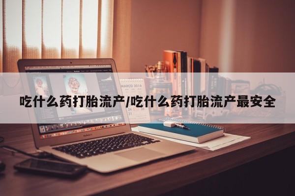 米非司酮片在线购买微信吃什么药打胎流产/吃什么药打胎流产最安全