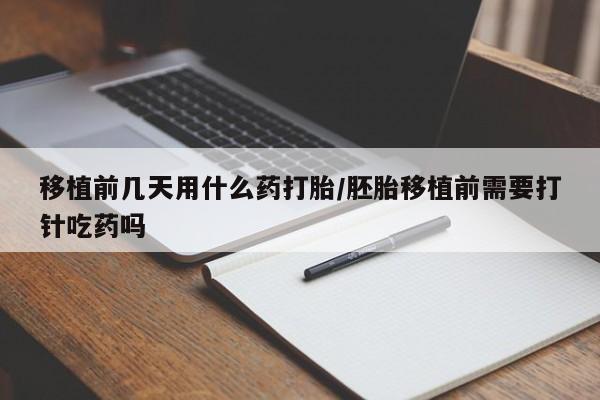米非司酮片在线购买微信移植前几天用什么药打胎/胚胎移植前需要打针吃药吗