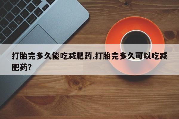 米非司酮片在线购买微信打胎完多久能吃减肥药.打胎完多久可以吃减肥药？