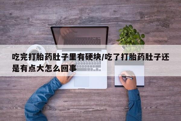 米非司酮片在线购买微信吃完打胎药肚子里有硬块/吃了打胎药肚子还是有点大怎么回事