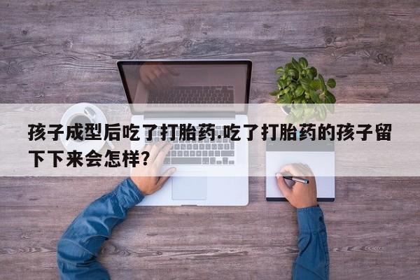米非司酮片在线购买微信孩子成型后吃了打胎药.吃了打胎药的孩子留下下来会怎样？