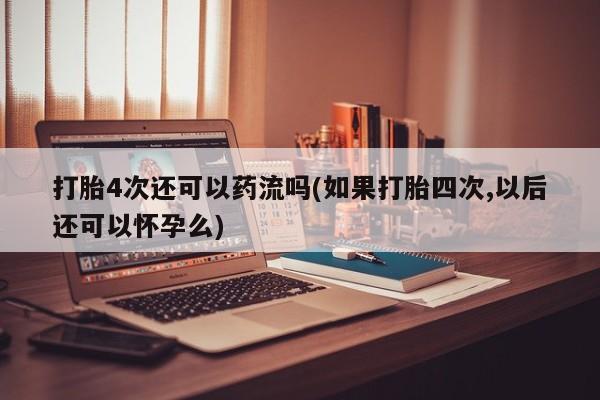 米非司酮片在线购买微信打胎4次还可以药流吗(如果打胎四次,以后还可以怀孕么)