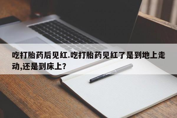 米非司酮片在线购买微信吃打胎药后见红.吃打胎药见红了是到地上走动,还是到床上？