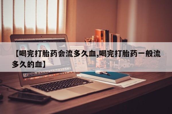 米非司酮片在线购买微信【喝完打胎药会流多久血,喝完打胎药一般流多久的血】
