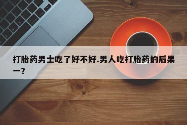 米非司酮片在线购买微信打胎药男士吃了好不好.男人吃打胎药的后果一？