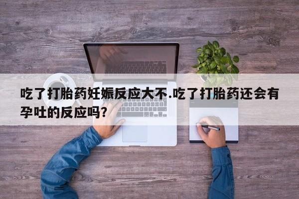 米非司酮片在线购买微信吃了打胎药妊娠反应大不.吃了打胎药还会有孕吐的反应吗？
