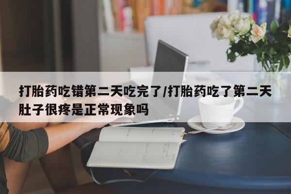 米非司酮片在线购买微信打胎药吃错第二天吃完了/打胎药吃了第二天肚子很疼是正常现象吗