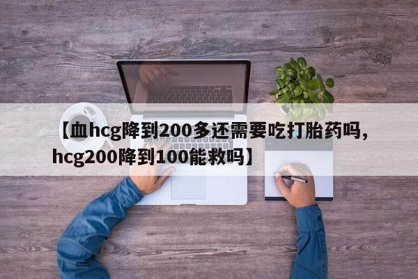 米非司酮片在线购买微信【血hcg降到200多还需要吃打胎药吗,hcg200降到100能救吗】