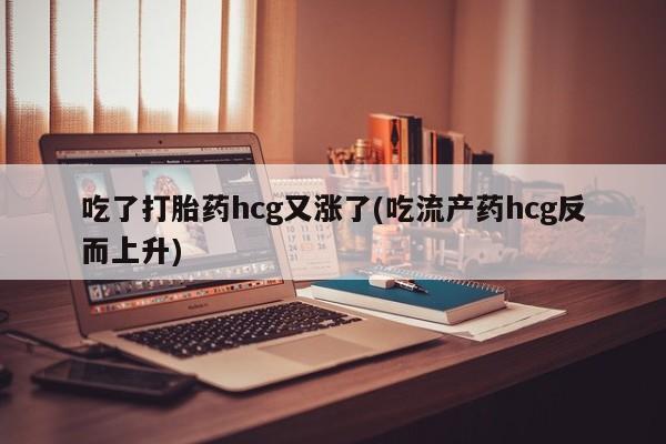 米非司酮片在线购买微信吃了打胎药hcg又涨了(吃流产药hcg反而上升)