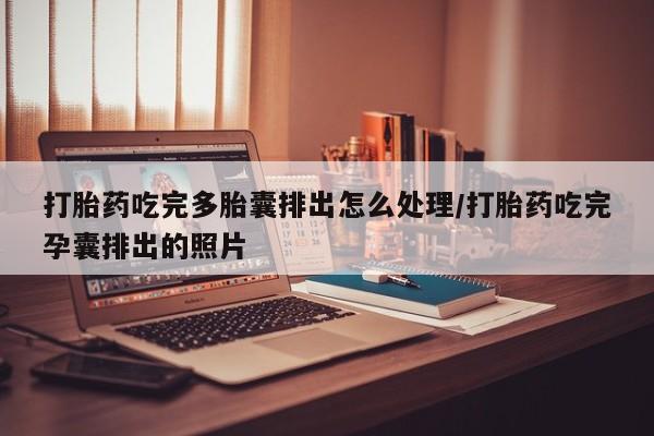 米非司酮片在线购买微信打胎药吃完多胎囊排出怎么处理/打胎药吃完孕囊排出的照片