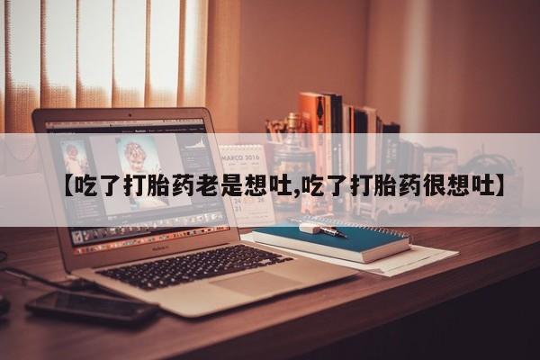 米非司酮片在线购买微信【吃了打胎药老是想吐,吃了打胎药很想吐】