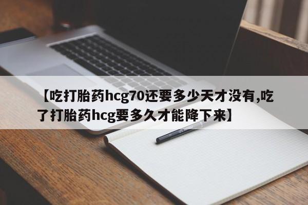 米非司酮片在线购买微信【吃打胎药hcg70还要多少天才没有,吃了打胎药hcg要多久才能降下来】