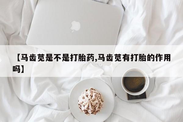 米非司酮片在线购买微信【马齿苋是不是打胎药,马齿苋有打胎的作用吗】