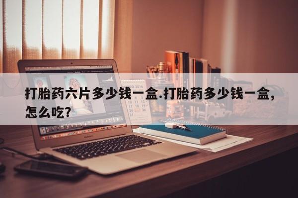 米非司酮片在线购买微信打胎药六片多少钱一盒.打胎药多少钱一盒,怎么吃？