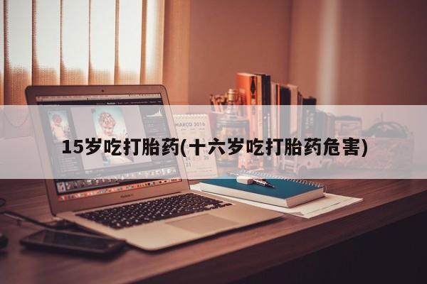 米非司酮片在线购买微信15岁吃打胎药(十六岁吃打胎药危害)