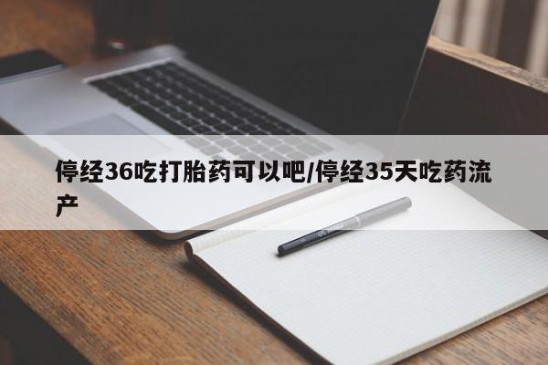 米非司酮片在线购买微信停经36吃打胎药可以吧/停经35天吃药流产
