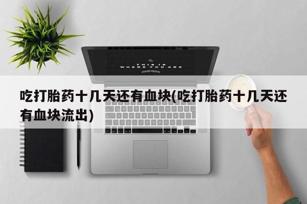 米非司酮片在线购买微信吃打胎药十几天还有血块(吃打胎药十几天还有血块流出)