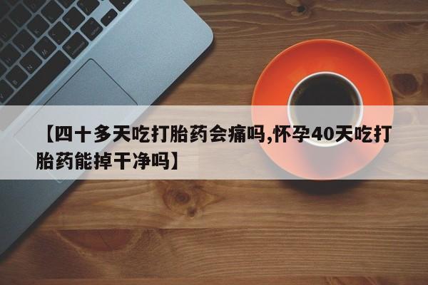 米非司酮片在线购买微信【四十多天吃打胎药会痛吗,怀孕40天吃打胎药能掉干净吗】