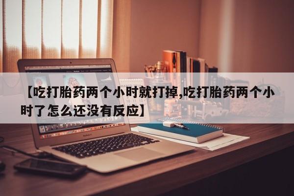 米非司酮片在线购买微信【吃打胎药两个小时就打掉,吃打胎药两个小时了怎么还没有反应】