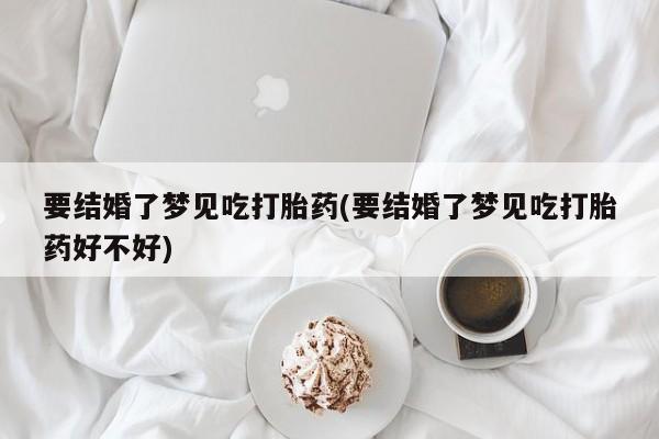 米非司酮片在线购买微信要结婚了梦见吃打胎药(要结婚了梦见吃打胎药好不好)