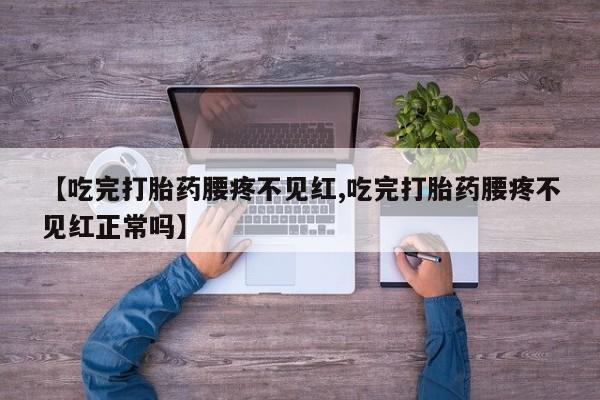 米非司酮片在线购买微信【吃完打胎药腰疼不见红,吃完打胎药腰疼不见红正常吗】