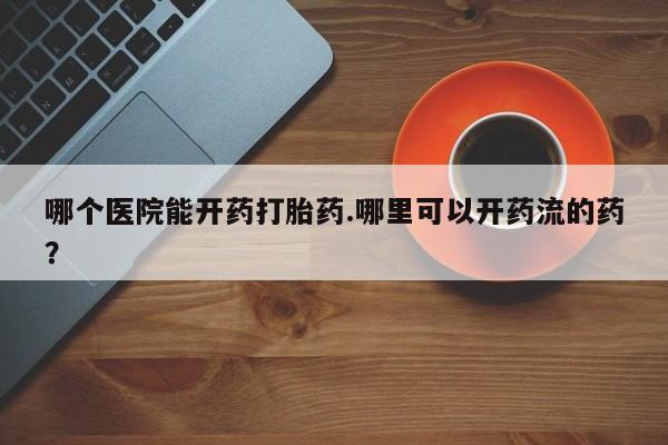 米非司酮片在线购买微信哪个医院能开药打胎药.哪里可以开药流的药？