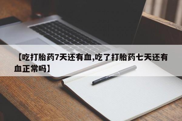 米非司酮片在线购买微信【吃打胎药7天还有血,吃了打胎药七天还有血正常吗】