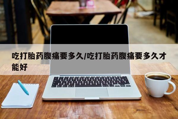 米非司酮片在线购买微信吃打胎药腹痛要多久/吃打胎药腹痛要多久才能好