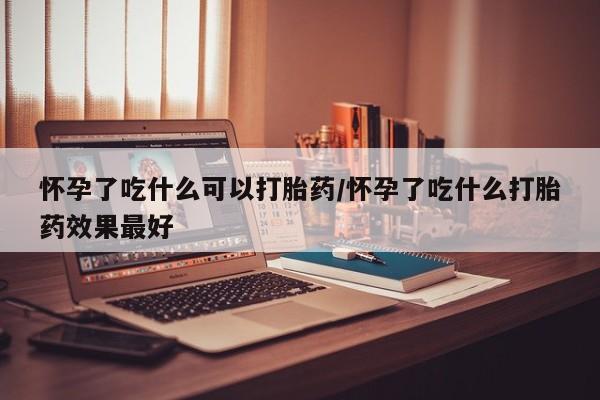 米非司酮片在线购买微信怀孕了吃什么可以打胎药/怀孕了吃什么打胎药效果最好