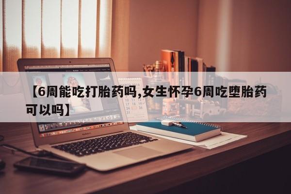 米非司酮片在线购买微信【6周能吃打胎药吗,女生怀孕6周吃堕胎药可以吗】