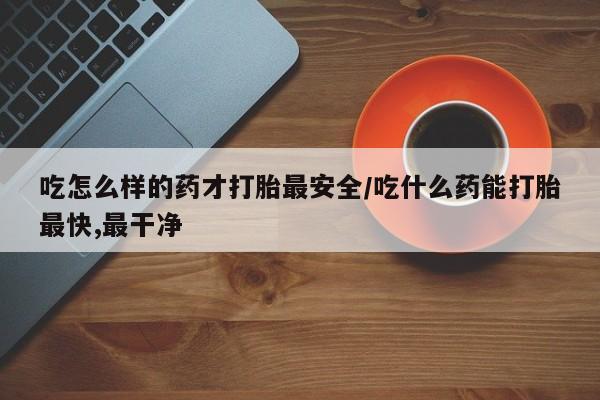 米非司酮片在线购买微信吃怎么样的药才打胎最安全/吃什么药能打胎最快,最干净