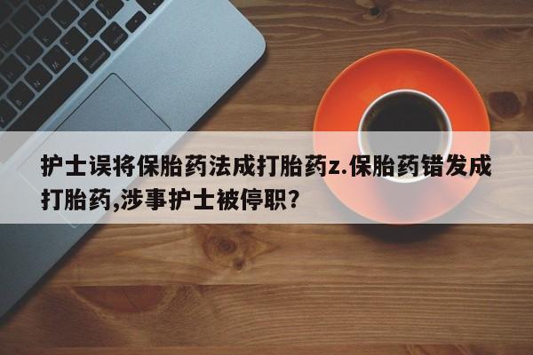 米非司酮片在线购买微信护士误将保胎药法成打胎药z.保胎药错发成打胎药,涉事护士被停职？