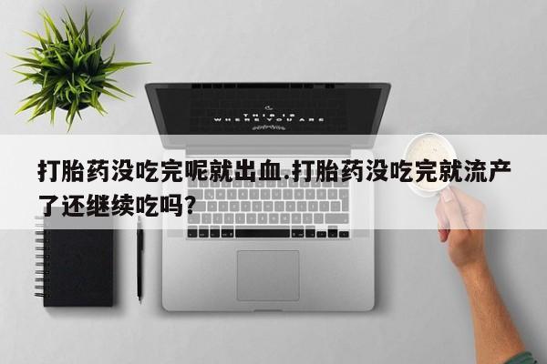 米非司酮片在线购买微信打胎药没吃完呢就出血.打胎药没吃完就流产了还继续吃吗？
