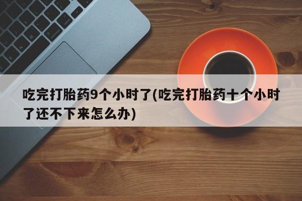米非司酮片在线购买微信吃完打胎药9个小时了(吃完打胎药十个小时了还不下来怎么办)