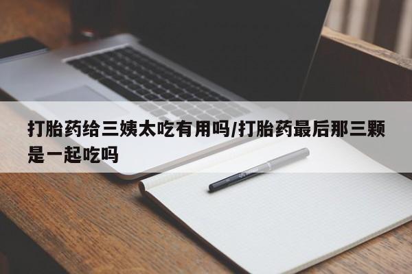 米非司酮片在线购买微信打胎药给三姨太吃有用吗/打胎药最后那三颗是一起吃吗