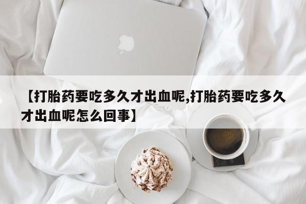 米非司酮片在线购买微信【打胎药要吃多久才出血呢,打胎药要吃多久才出血呢怎么回事】