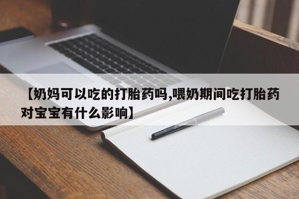 米非司酮片在线购买微信【奶妈可以吃的打胎药吗,喂奶期间吃打胎药对宝宝有什么影响】