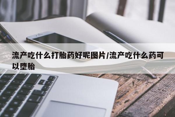 米非司酮片在线购买微信流产吃什么打胎药好呢图片/流产吃什么药可以堕胎