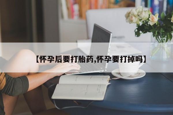 米非司酮片在线购买微信【怀孕后要打胎药,怀孕要打掉吗】