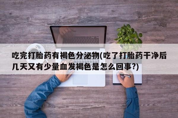 米非司酮片在线购买微信吃完打胎药有褐色分泌物(吃了打胎药干净后几天又有少量血发褐色是怎么回事?)