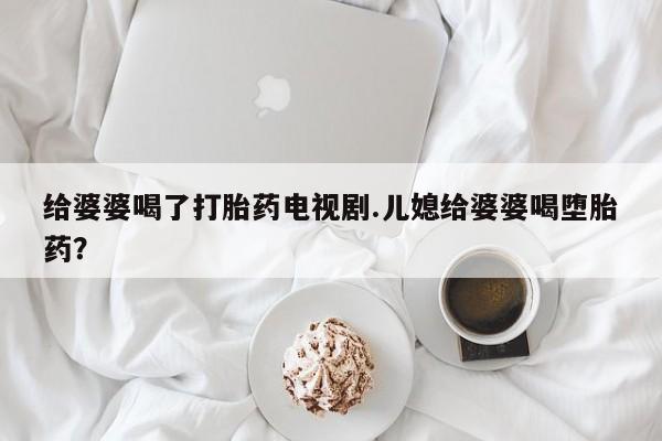 米非司酮片在线购买微信给婆婆喝了打胎药电视剧.儿媳给婆婆喝堕胎药?