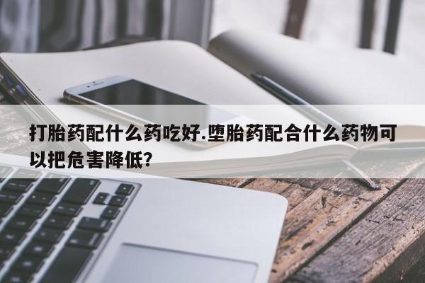 米非司酮片在线购买微信打胎药配什么药吃好.堕胎药配合什么药物可以把危害降低？