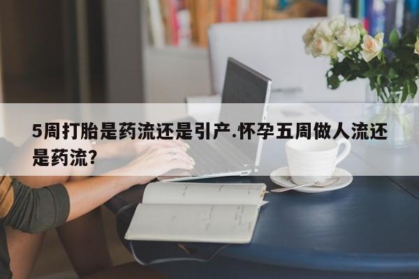 米非司酮片在线购买微信5周打胎是药流还是引产.怀孕五周做人流还是药流？