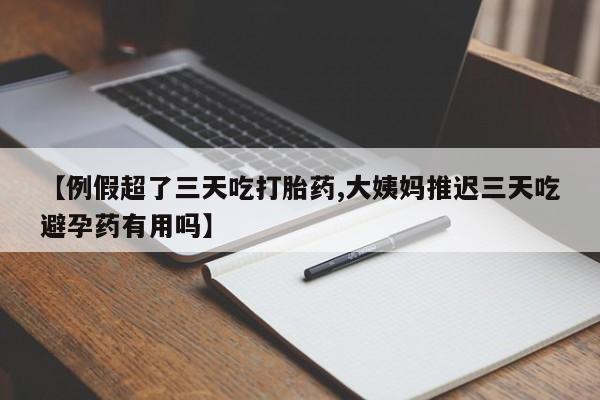 米非司酮片在线购买微信【例假超了三天吃打胎药,大姨妈推迟三天吃避孕药有用吗】