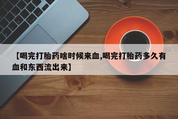米非司酮片在线购买微信【喝完打胎药啥时候来血,喝完打胎药多久有血和东西流出来】