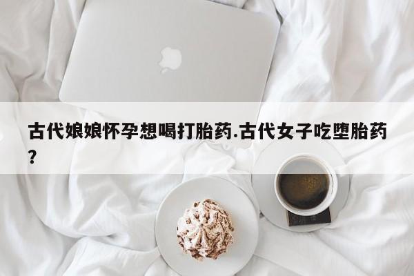 米非司酮片在线购买微信古代娘娘怀孕想喝打胎药.古代女子吃堕胎药？