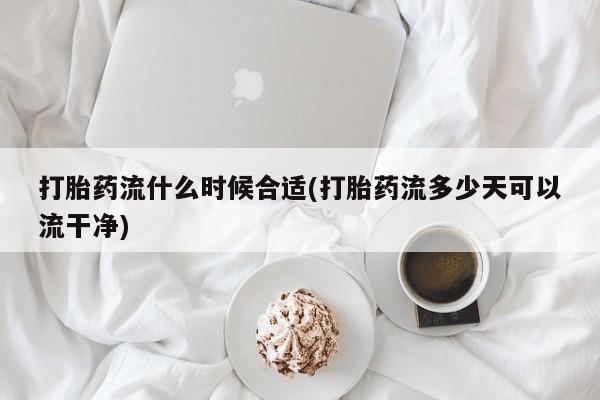 米非司酮片在线购买微信打胎药流什么时候合适(打胎药流多少天可以流干净)