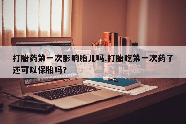 米非司酮片在线购买微信打胎药第一次影响胎儿吗.打胎吃第一次药了还可以保胎吗？